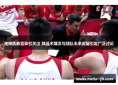 谢晖执教亚泰引关注 其战术理念与球队未来发展引发广泛讨论