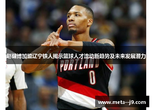 赵健博加盟辽宁铁人揭示篮球人才流动新趋势及未来发展潜力