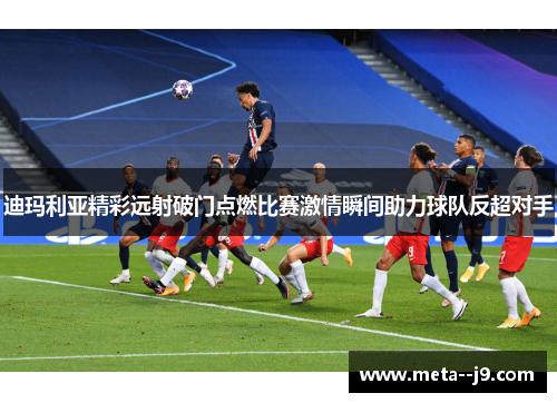 迪玛利亚精彩远射破门点燃比赛激情瞬间助力球队反超对手