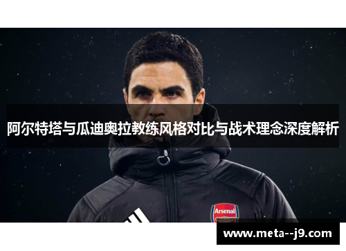 阿尔特塔与瓜迪奥拉教练风格对比与战术理念深度解析