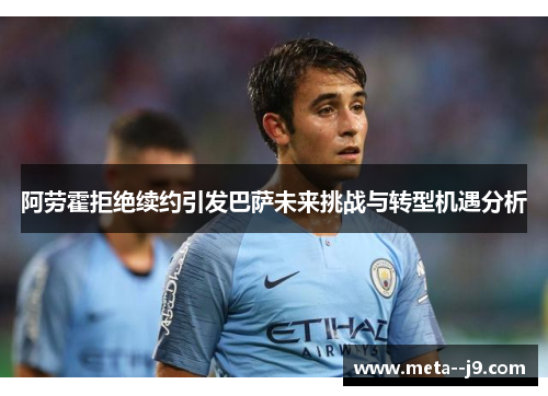 阿劳霍拒绝续约引发巴萨未来挑战与转型机遇分析