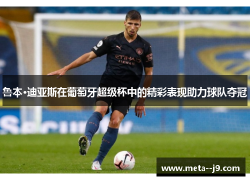 鲁本·迪亚斯在葡萄牙超级杯中的精彩表现助力球队夺冠