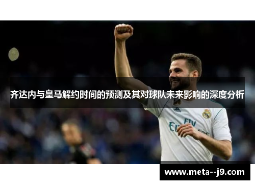 齐达内与皇马解约时间的预测及其对球队未来影响的深度分析