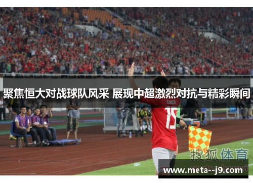 聚焦恒大对战球队风采 展现中超激烈对抗与精彩瞬间