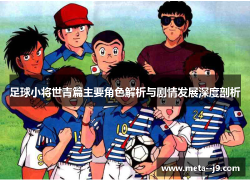 足球小将世青篇主要角色解析与剧情发展深度剖析 足球小将世青篇主要角色解析与剧情发展深度剖析