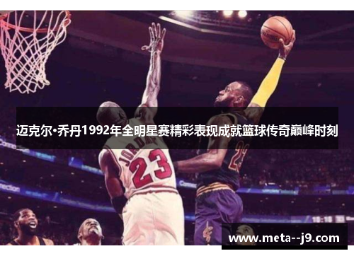 迈克尔·乔丹1992年全明星赛精彩表现成就篮球传奇巅峰时刻 迈克尔·乔丹1992年全明星赛精彩表现成就篮球传奇巅峰时刻