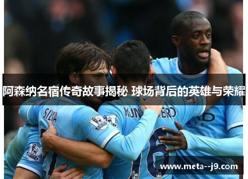 阿森纳名宿传奇故事揭秘 球场背后的英雄与荣耀