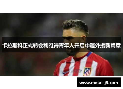 卡拉斯科正式转会利雅得青年人开启中超外援新篇章 卡拉斯科正式转会利雅得青年人开启中超外援新篇章