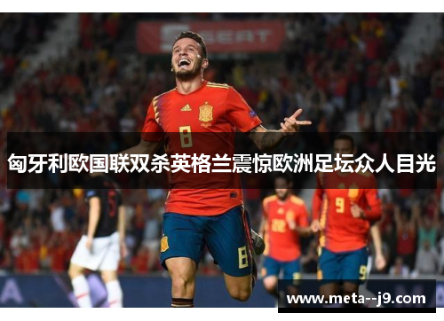 匈牙利欧国联双杀英格兰震惊欧洲足坛众人目光 匈牙利欧国联双杀英格兰震惊欧洲足坛众人目光