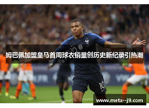 姆巴佩加盟皇马首周球衣销量创历史新纪录引热潮 姆巴佩加盟皇马首周球衣销量创历史新纪录引热潮