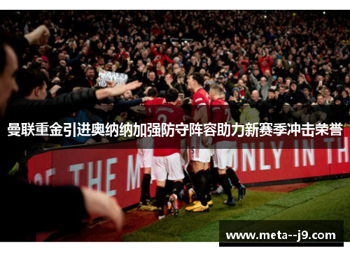 曼联重金引进奥纳纳加强防守阵容助力新赛季冲击荣誉