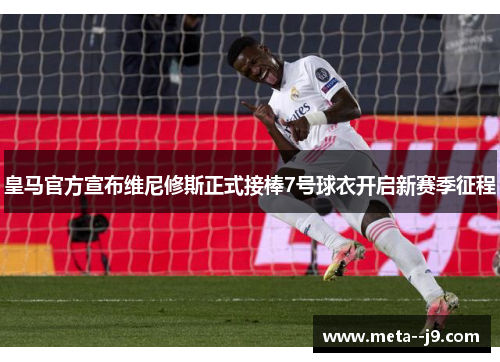 皇马官方宣布维尼修斯正式接棒7号球衣开启新赛季征程