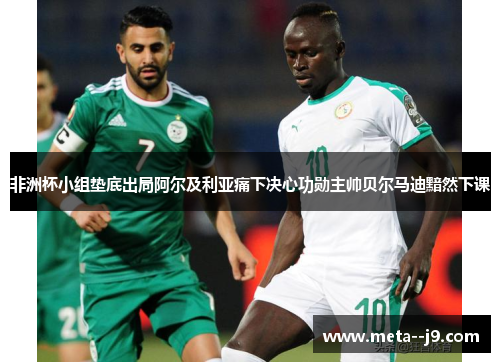 非洲杯小组垫底出局阿尔及利亚痛下决心功勋主帅贝尔马迪黯然下课