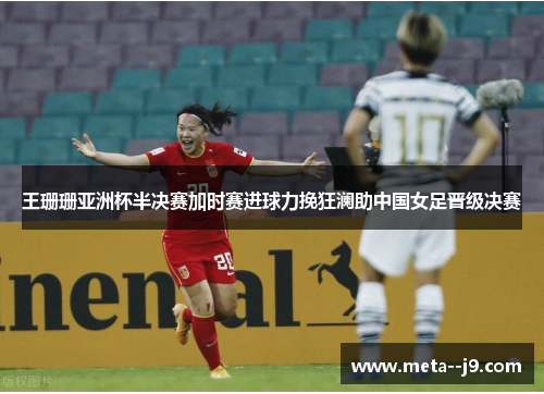 王珊珊亚洲杯半决赛加时赛进球力挽狂澜助中国女足晋级决赛 王珊珊亚洲杯半决赛加时赛进球力挽狂澜助中国女足晋级决赛