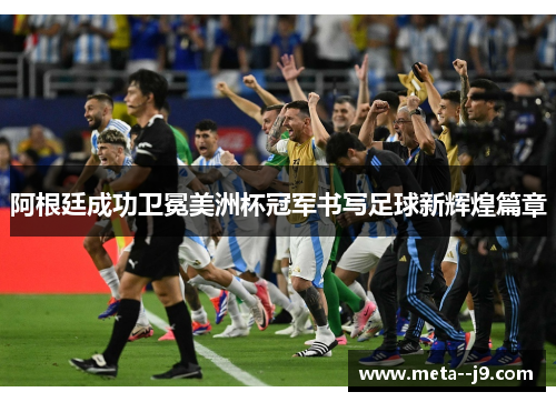 阿根廷成功卫冕美洲杯冠军书写足球新辉煌篇章